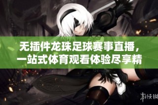 无插件龙珠足球赛事直播，一站式体育观看体验尽享精彩