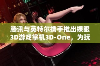 腾讯与英特尔携手推出裸眼3D游戏掌机3D-One，为玩家带来全新视觉体验。