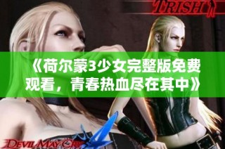 《荷尔蒙3少女完整版免费观看，青春热血尽在其中》