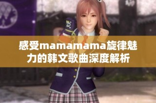 感受mamamama旋律魅力的韩文歌曲深度解析