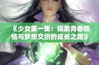 《少女第一集：探索青春烦恼与梦想交织的成长之路》