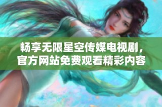 畅享无限星空传媒电视剧，官方网站免费观看精彩内容