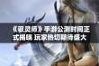 《驭灵师》手游公测时间正式揭晓 玩家热切期待盛大开幕时刻