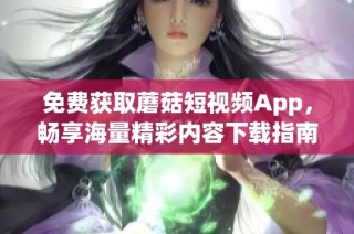 免费获取蘑菇短视频App，畅享海量精彩内容下载指南