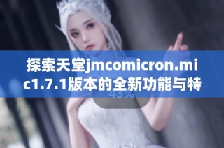 探索天堂jmcomicron.mic1.7.1版本的全新功能与特性