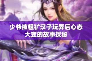 少爷被粗犷汉子玩弄后心态大变的故事探秘