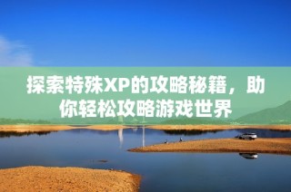 探索特殊XP的攻略秘籍，助你轻松攻略游戏世界