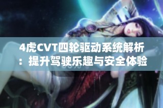 4虎CVT四轮驱动系统解析：提升驾驶乐趣与安全体验