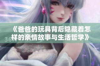 《爸爸的玩具背后隐藏着怎样的亲情故事与生活哲学》