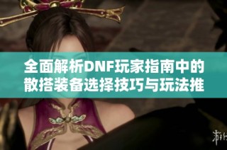全面解析DNF玩家指南中的散搭装备选择技巧与玩法推荐