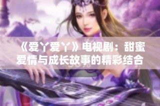 《爱丫爱丫》电视剧：甜蜜爱情与成长故事的精彩结合