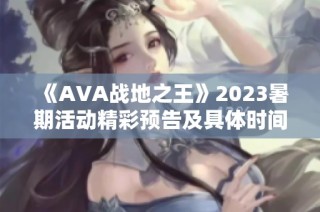 《AVA战地之王》2023暑期活动精彩预告及具体时间安排全面解读