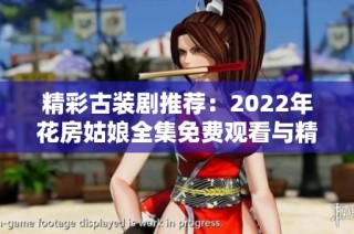 精彩古装剧推荐：2022年花房姑娘全集免费观看与精彩细节揭晓