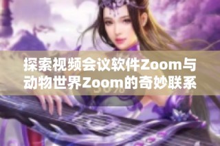 探索视频会议软件Zoom与动物世界Zoom的奇妙联系与差异