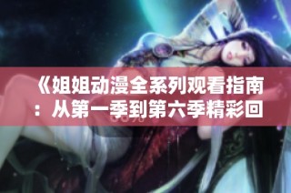 《姐姐动漫全系列观看指南：从第一季到第六季精彩回顾》