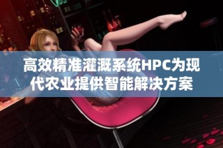 高效精准灌溉系统HPC为现代农业提供智能解决方案