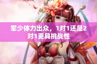 军少体力出众，1对1还是2对1更具挑战性