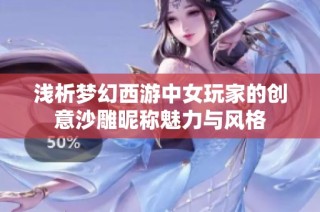 浅析梦幻西游中女玩家的创意沙雕昵称魅力与风格