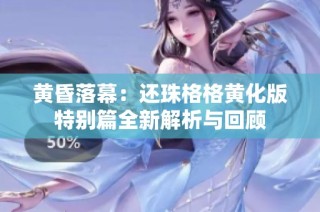 黄昏落幕：还珠格格黄化版特别篇全新解析与回顾