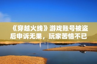 《穿越火线》游戏账号被盗后申诉无果，玩家苦恼不已