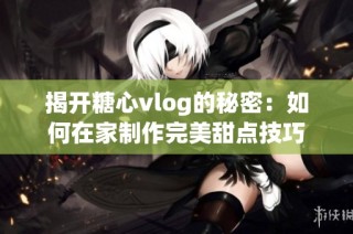 揭开糖心vlog的秘密：如何在家制作完美甜点技巧