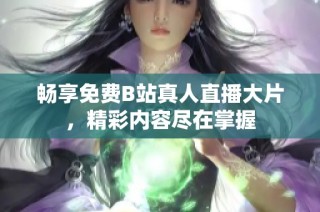 畅享免费B站真人直播大片，精彩内容尽在掌握
