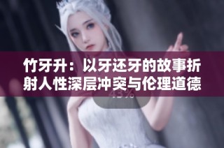 竹牙升：以牙还牙的故事折射人性深层冲突与伦理道德