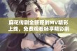 麻花传剧全新原创MV精彩上线，免费观看畅享精彩剧情