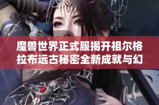 魔兽世界正式服揭开祖尔格拉布远古秘密全新成就与幻化系统等你探索与体验