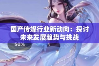 国产传媒行业新动向：探讨未来发展趋势与挑战