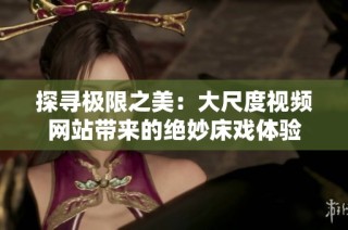 探寻极限之美：大尺度视频网站带来的绝妙床戏体验