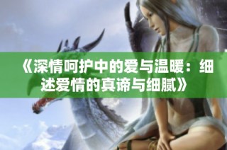 《深情呵护中的爱与温暖：细述爱情的真谛与细腻》