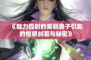 《魅力四射的美丽妻子引发的情感纠葛与秘密》