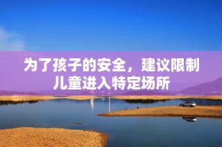 为了孩子的安全，建议限制儿童进入特定场所