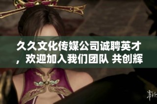 久久文化传媒公司诚聘英才，欢迎加入我们团队 共创辉煌未来