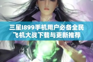 三星I899手机用户必备全民飞机大战下载与更新推荐