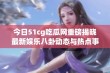 今日51cg吃瓜网重磅揭晓最新娱乐八卦动态与热点事件