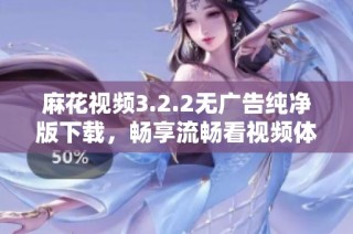 麻花视频3.2.2无广告纯净版下载，畅享流畅看视频体验