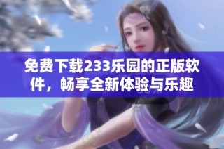 免费下载233乐园的正版软件，畅享全新体验与乐趣
