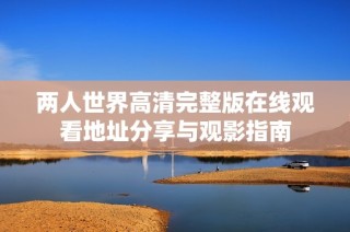 两人世界高清完整版在线观看地址分享与观影指南