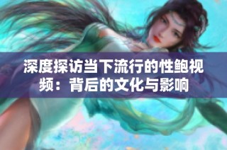 深度探访当下流行的性鲍视频：背后的文化与影响