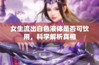 女生流出白色液体是否可饮用，科学解析真相