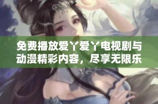 免费播放爱丫爱丫电视剧与动漫精彩内容，尽享无限乐趣
