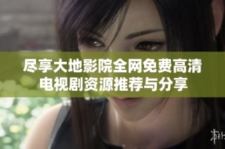 尽享大地影院全网免费高清电视剧资源推荐与分享