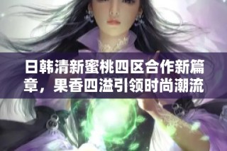 日韩清新蜜桃四区合作新篇章，果香四溢引领时尚潮流