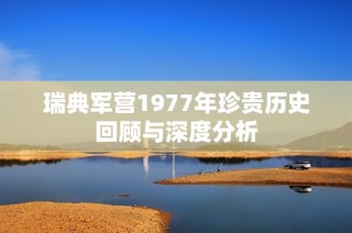 瑞典军营1977年珍贵历史回顾与深度分析