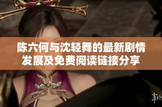 陈六何与沈轻舞的最新剧情发展及免费阅读链接分享