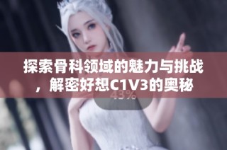 探索骨科领域的魅力与挑战，解密好想C1V3的奥秘