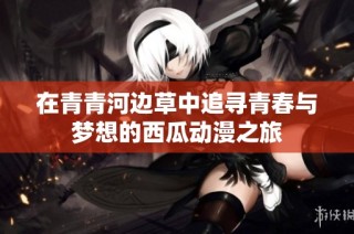 在青青河边草中追寻青春与梦想的西瓜动漫之旅