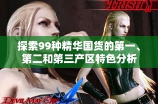 探索99种精华国货的第一、第二和第三产区特色分析